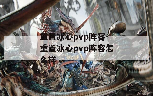 重置冰心pvp阵容-重置冰心pvp阵容怎么样  第1张