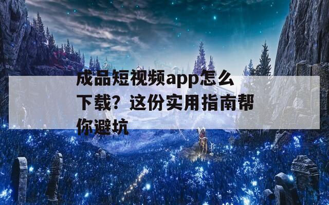 成品短视频app怎么下载？这份实用指南帮你避坑