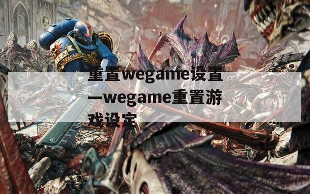 重置wegame设置—wegame重置游戏设定  第1张