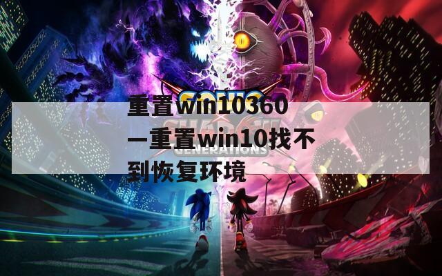 重置win10360—重置win10找不到恢复环境