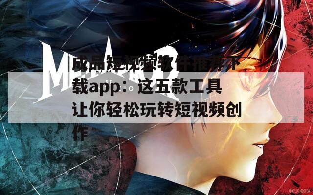 成品短视频软件推荐下载app：这五款工具让你轻松玩转短视频创作