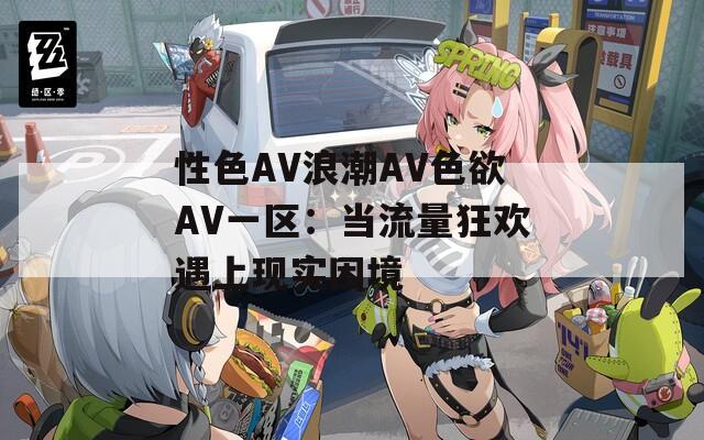 性色AV浪潮AV色欲AV一区：当流量狂欢遇上现实困境