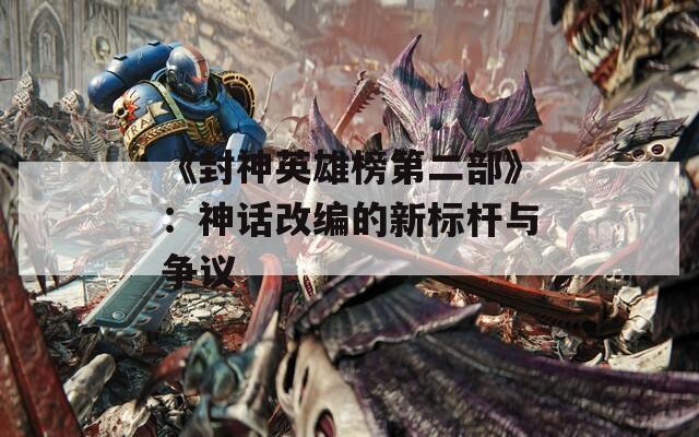 《封神英雄榜第二部》：神话改编的新标杆与争议