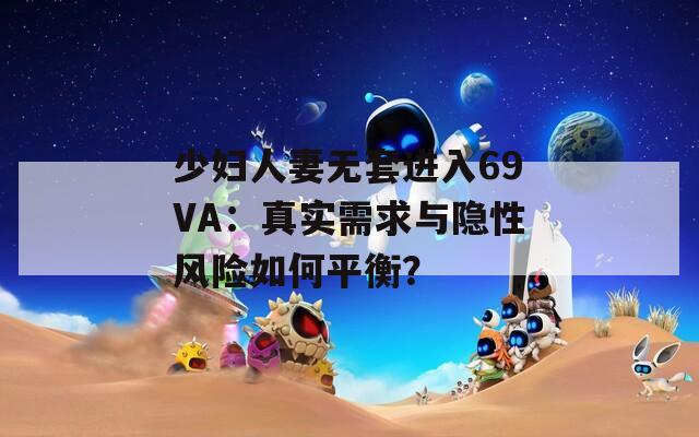 少妇人妻无套进入69VA：真实需求与隐性风险如何平衡？