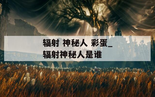 辐射 神秘人 彩蛋_辐射神秘人是谁