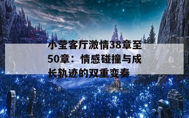 小莹客厅激情38章至50章：情感碰撞与成长轨迹的双重变奏