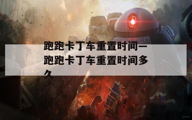 跑跑卡丁车重置时间—跑跑卡丁车重置时间多久