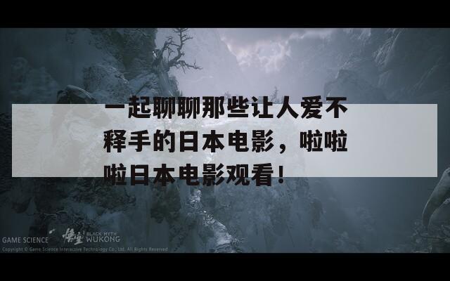 一起聊聊那些让人爱不释手的日本电影，啦啦啦日本电影观看！