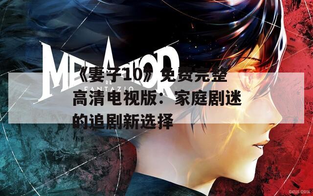 《妻子10》免费完整高清电视版：家庭剧迷的追剧新选择