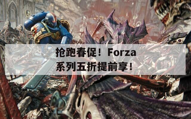 抢跑春促！Forza系列五折提前享！