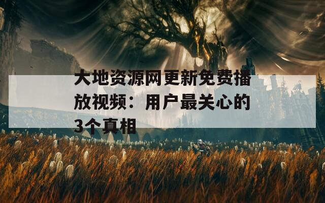 大地资源网更新免费播放视频：用户最关心的3个真相