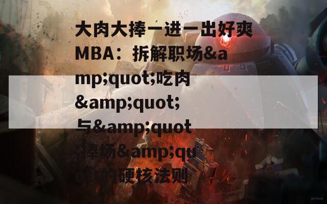 大肉大捧一进一出好爽MBA：拆解职场&amp;quot;吃肉&amp;quot;与&amp;quot;捧场&amp;quot;的硬核法则