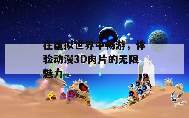 在虚拟世界中畅游，体验动漫3D肉片的无限魅力  第1张