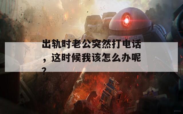 出轨时老公突然打电话，这时候我该怎么办呢？  第1张