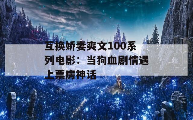 互换娇妻爽文100系列电影：当狗血剧情遇上票房神话  第1张