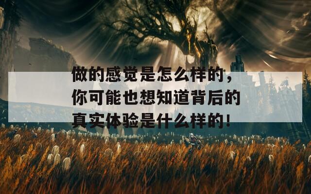 做的感觉是怎么样的，你可能也想知道背后的真实体验是什么样的！  第1张