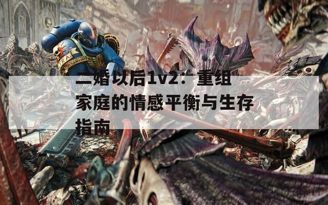 二婚以后1v2：重组家庭的情感平衡与生存指南  第1张