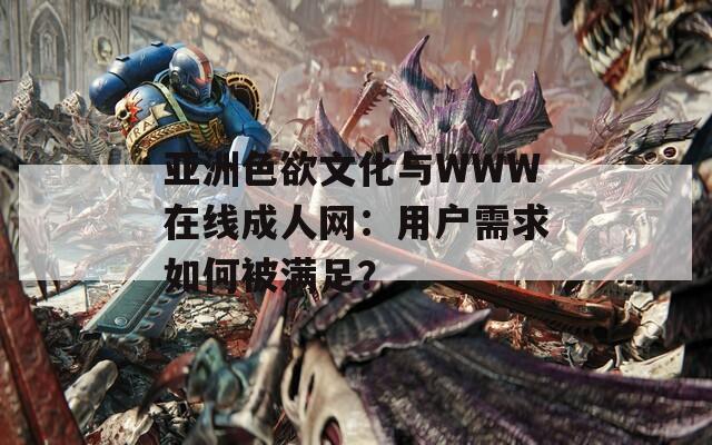 亚洲色欲文化与WWW在线成人网：用户需求如何被满足？