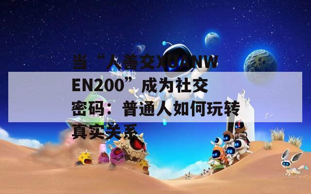 当“人善交XUANWEN200”成为社交密码：普通人如何玩转真实关系