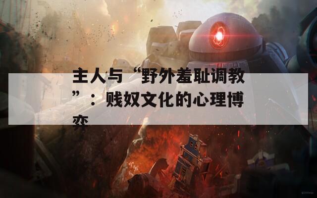 主人与“野外羞耻调教”：贱奴文化的心理博弈  第1张