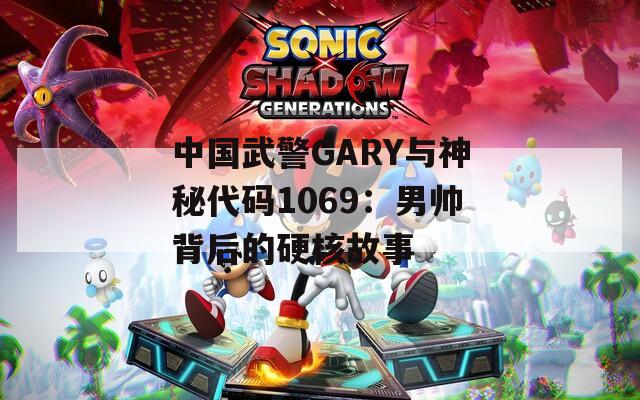 中国武警GARY与神秘代码1069：男帅背后的硬核故事