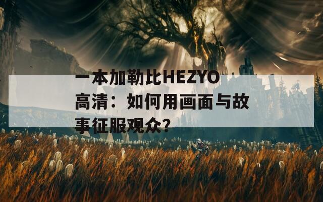 一本加勒比HEZYO高清：如何用画面与故事征服观众？