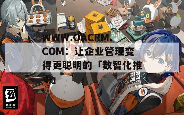 WWW.OACRM.COM：让企业管理变得更聪明的「数智化推手」  第1张