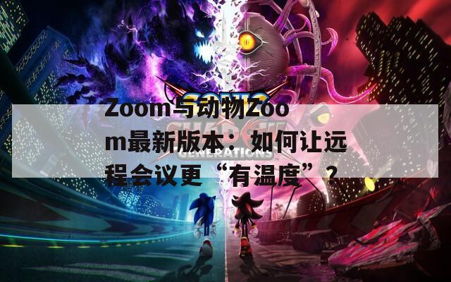 Zoom与动物Zoom最新版本：如何让远程会议更“有温度”？