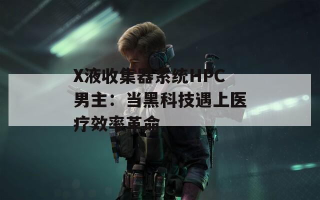 X液收集器系统HPC男主：当黑科技遇上医疗效率革命