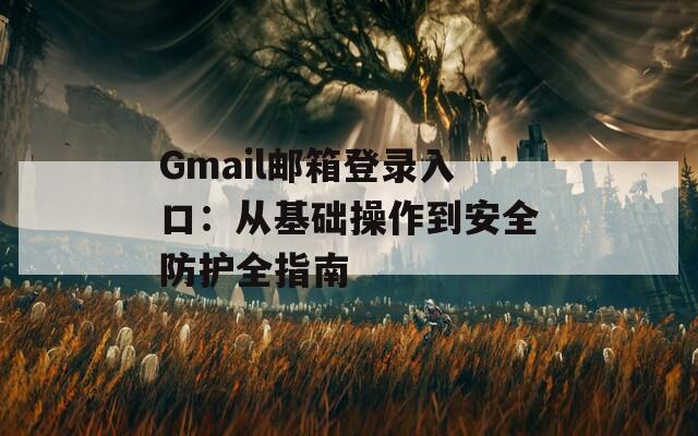 Gmail邮箱登录入口：从基础操作到安全防护全指南