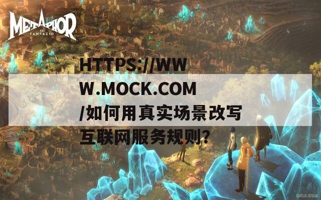 HTTPS://WWW.MOCK.COM/如何用真实场景改写互联网服务规则？  第1张