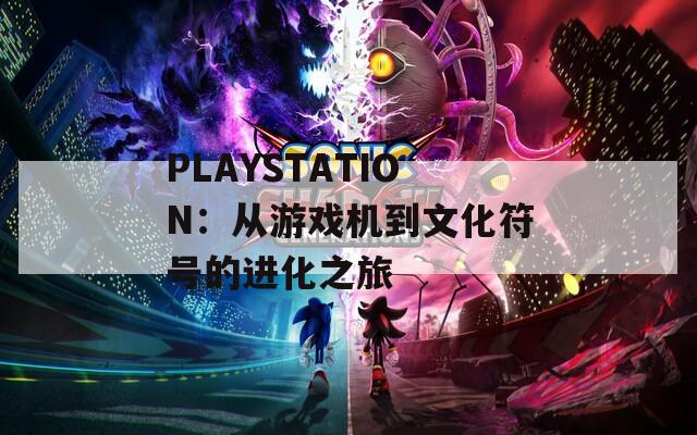 PLAYSTATION：从游戏机到文化符号的进化之旅