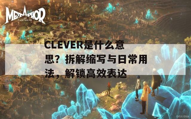 CLEVER是什么意思？拆解缩写与日常用法，解锁高效表达