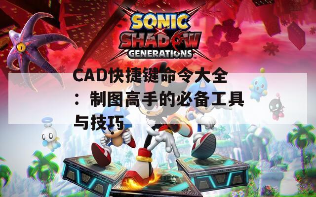 CAD快捷键命令大全：制图高手的必备工具与技巧