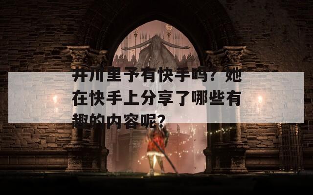 井川里予有快手吗？她在快手上分享了哪些有趣的内容呢？  第1张