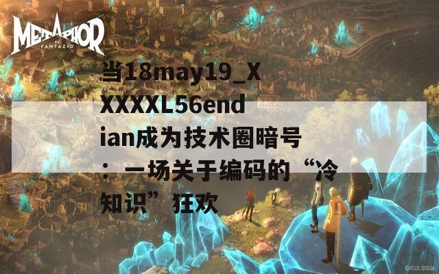 当18may19_XXXXXL56endian成为技术圈暗号：一场关于编码的“冷知识”狂欢