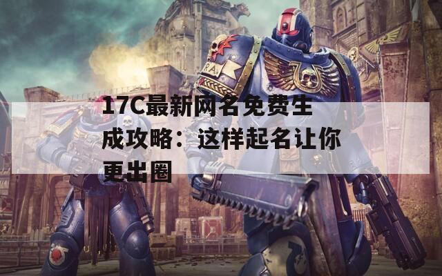 17C最新网名免费生成攻略：这样起名让你更出圈  第1张