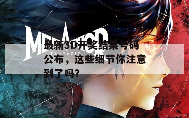 最新3D开奖结果号码公布，这些细节你注意到了吗？