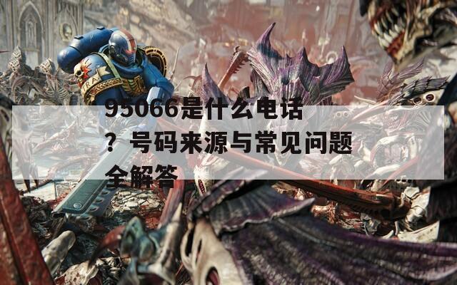 95066是什么电话？号码来源与常见问题全解答  第1张