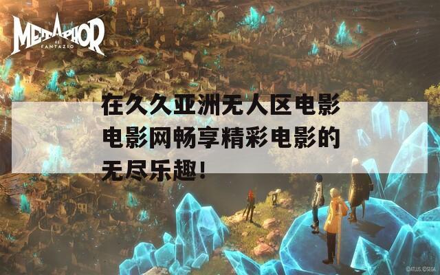 在久久亚洲无人区电影电影网畅享精彩电影的无尽乐趣！