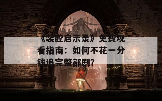 《装腔启示录》免费观看指南：如何不花一分钱追完整部剧？