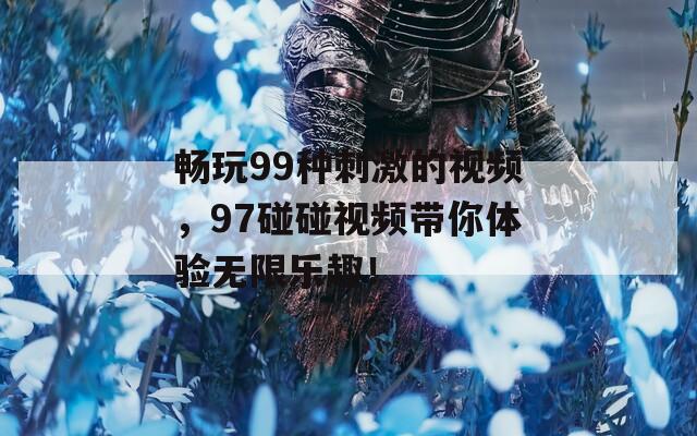 畅玩99种刺激的视频，97碰碰视频带你体验无限乐趣！  第1张