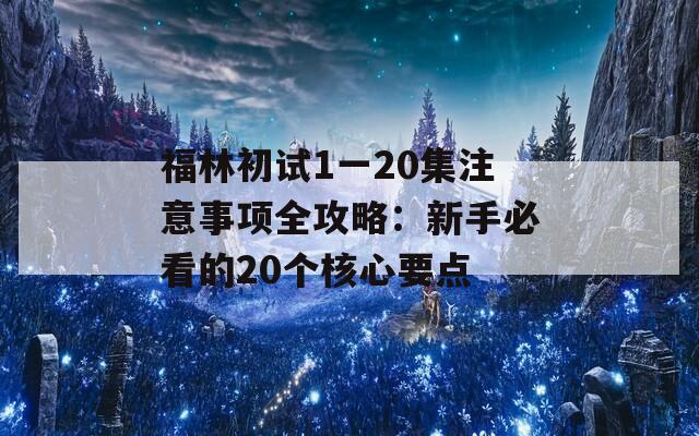 福林初试1一20集注意事项全攻略：新手必看的20个核心要点