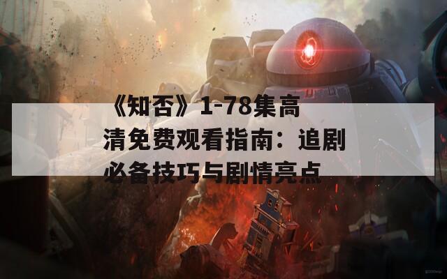 《知否》1-78集高清免费观看指南：追剧必备技巧与剧情亮点