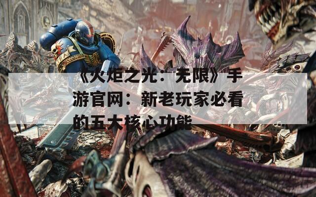 《火炬之光：无限》手游官网：新老玩家必看的五大核心功能  第1张