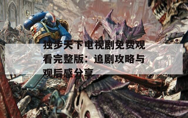 独步天下电视剧免费观看完整版：追剧攻略与观后感分享