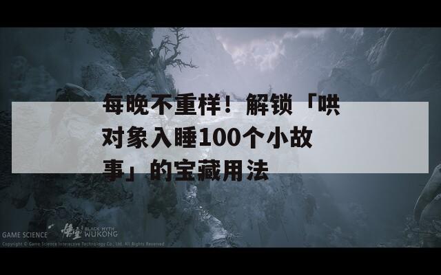 每晚不重样！解锁「哄对象入睡100个小故事」的宝藏用法