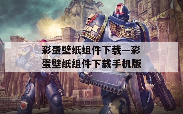 彩蛋壁纸组件下载—彩蛋壁纸组件下载手机版