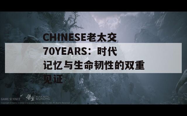 CHINESE老太交70YEARS：时代记忆与生命韧性的双重见证