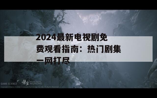 2024最新电视剧免费观看指南：热门剧集一网打尽